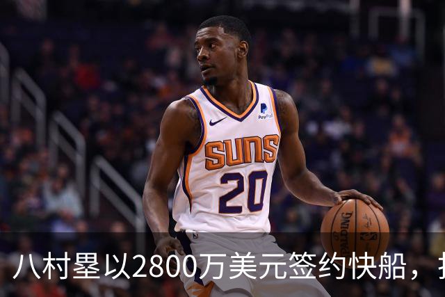 八村塁以2800万美元签约快船，拒绝多队报价